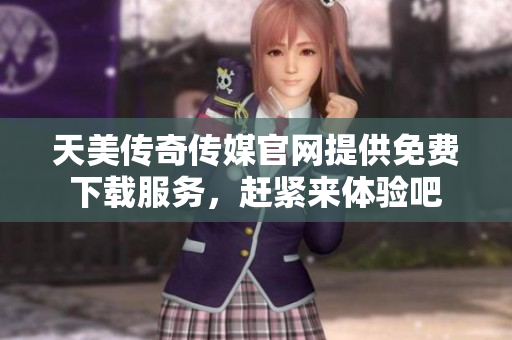 天美传奇传媒官网提供免费下载服务，赶紧来体验吧