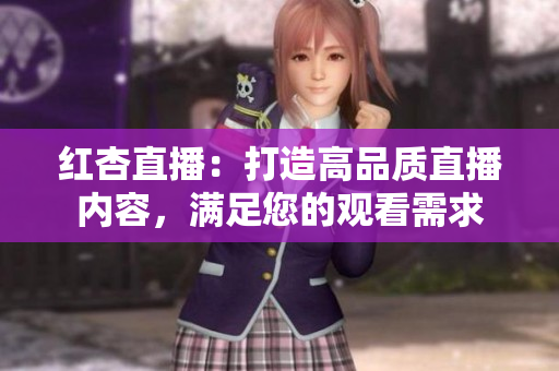 红杏直播：打造高品质直播内容，满足您的观看需求