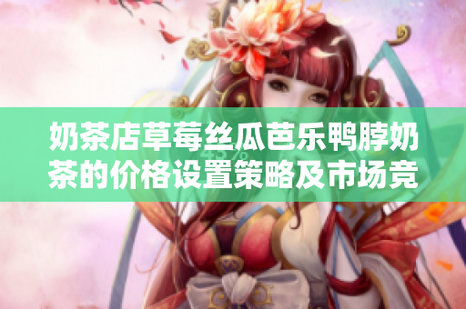 奶茶店草莓丝瓜芭乐鸭脖奶茶的价格设置策略及市场竞争分析