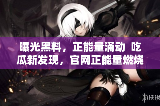 曝光黑料，正能量涌动  吃瓜新发现，官网正能量燃烧