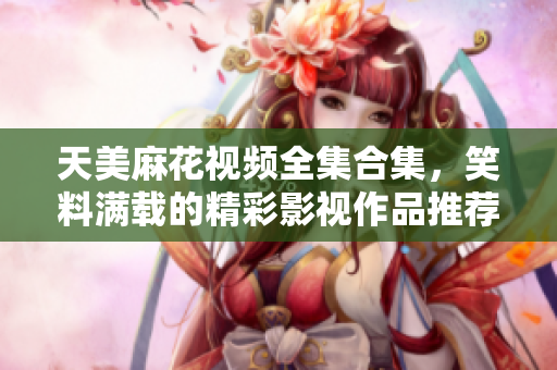 天美麻花视频全集合集，笑料满载的精彩影视作品推荐