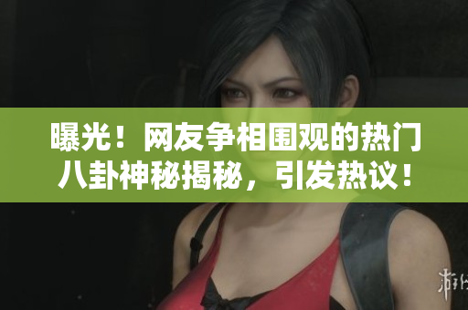 曝光！网友争相围观的热门八卦神秘揭秘，引发热议！