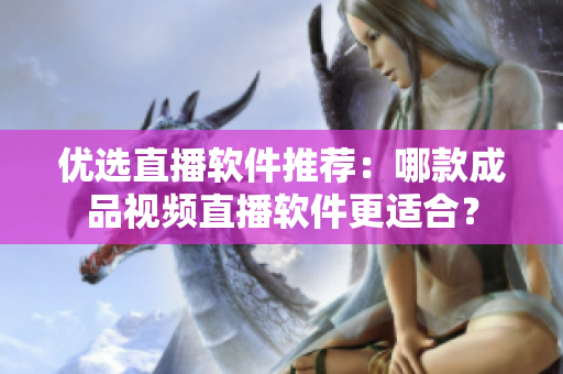 优选直播软件推荐：哪款成品视频直播软件更适合？