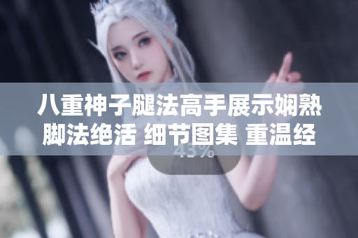 八重神子腿法高手展示娴熟脚法绝活 细节图集 重温经典 超越自我