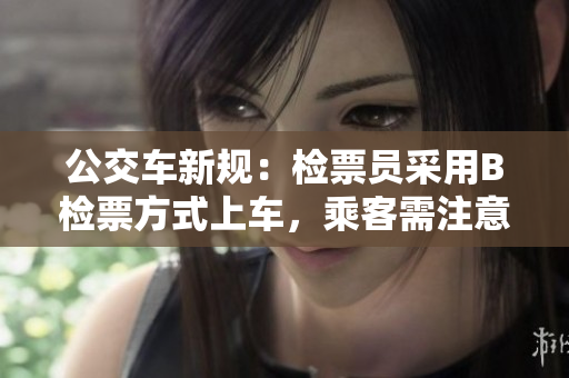 公交车新规：检票员采用B检票方式上车，乘客需注意。