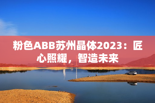 粉色ABB苏州晶体2023：匠心照耀，智造未来