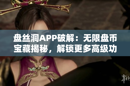 盘丝洞APP破解：无限盘币宝藏揭秘，解锁更多高级功能