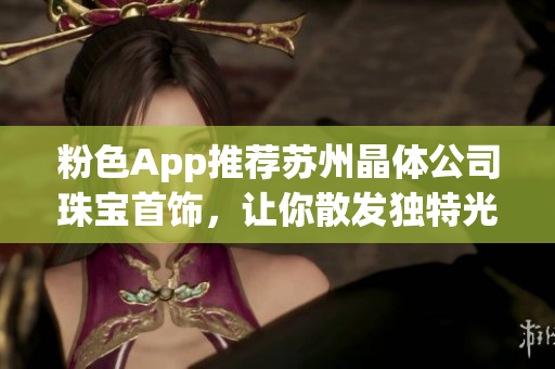 粉色App推荐苏州晶体公司珠宝首饰，让你散发独特光彩