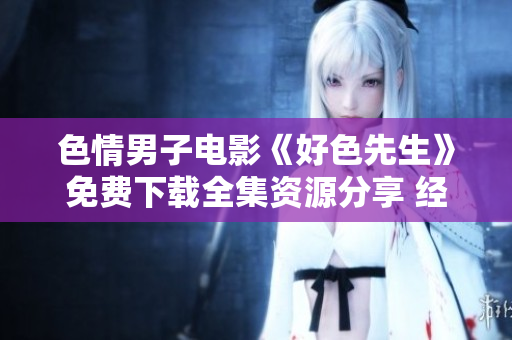 色情男子电影《好色先生》免费下载全集资源分享 经典温馨浪漫影视作品