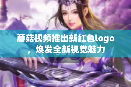 蘑菇视频推出新红色logo，焕发全新视觉魅力
