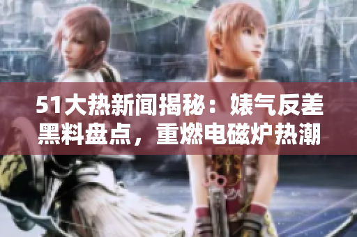 51大热新闻揭秘：婊气反差黑料盘点，重燃电磁炉热潮