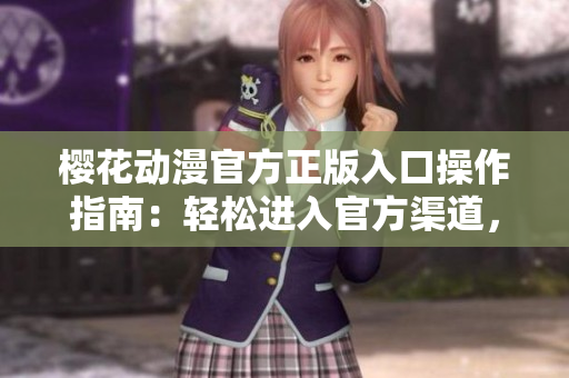 樱花动漫官方正版入口操作指南：轻松进入官方渠道，畅享正版动漫资源