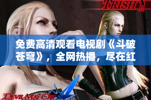 免费高清观看电视剧《斗破苍穹》，全网热播，尽在红桃视频