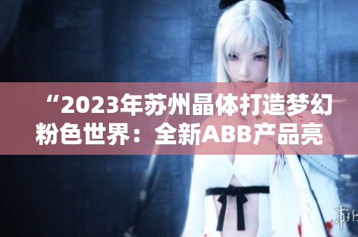 “2023年苏州晶体打造梦幻粉色世界：全新ABB产品亮相”