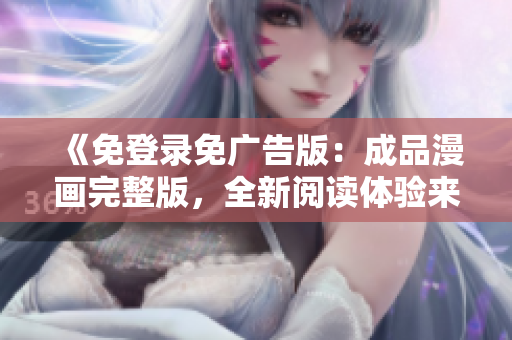 《免登录免广告版：成品漫画完整版，全新阅读体验来袭！》