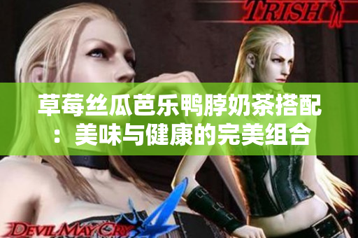 草莓丝瓜芭乐鸭脖奶茶搭配：美味与健康的完美组合