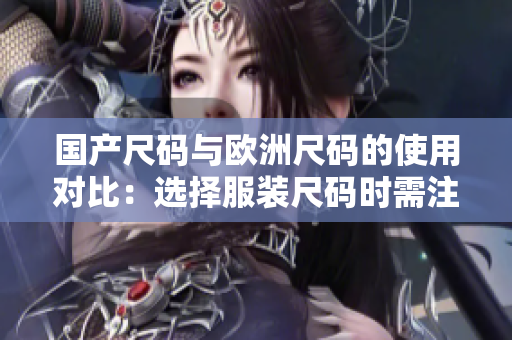 国产尺码与欧洲尺码的使用对比：选择服装尺码时需注意的场景