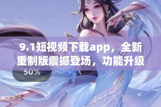 9.1短视频下载app，全新重制版震撼登场，功能升级再升级