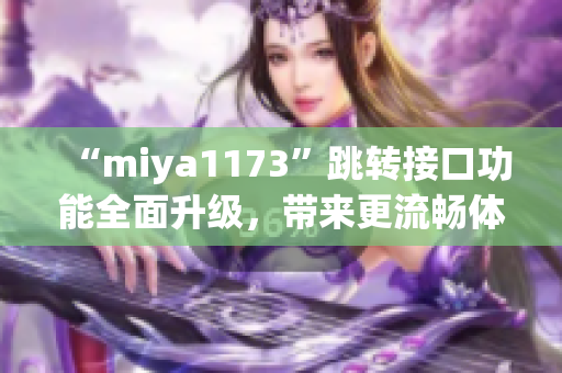 “miya1173”跳转接口功能全面升级，带来更流畅体验