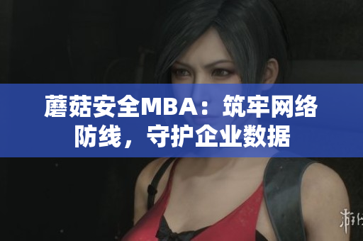 蘑菇安全MBA：筑牢网络防线，守护企业数据