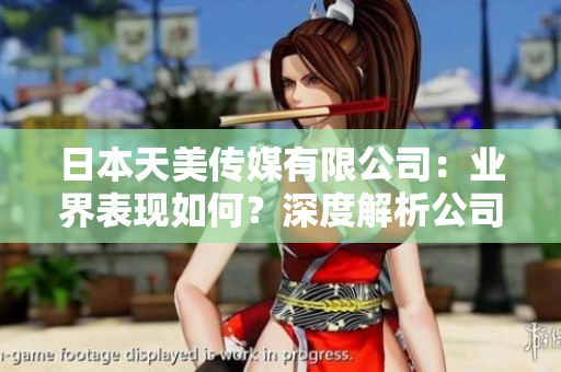 日本天美传媒有限公司：业界表现如何？深度解析公司产品、市场地位及发展前景
