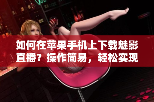 如何在苹果手机上下载魅影直播？操作简易，轻松实现。