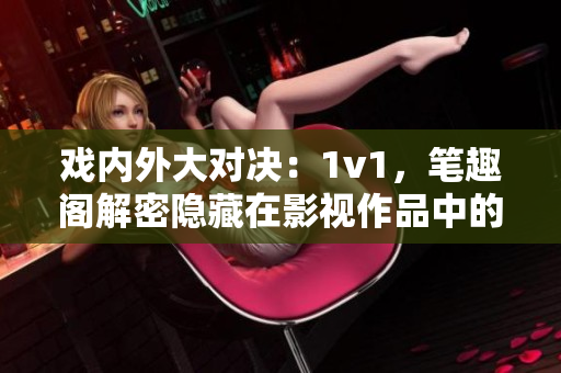 戏内外大对决：1v1，笔趣阁解密隐藏在影视作品中的秘密