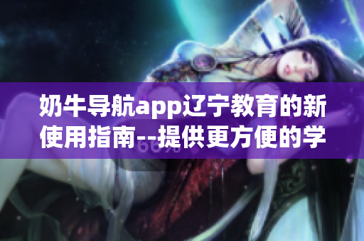 奶牛导航app辽宁教育的新使用指南--提供更方便的学习与生活助手