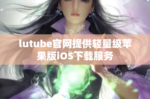 lutube官网提供轻量级苹果版iOS下载服务