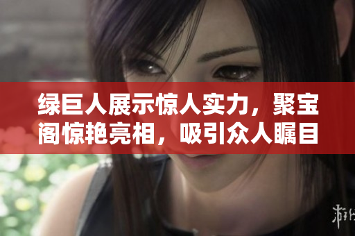 绿巨人展示惊人实力，聚宝阁惊艳亮相，吸引众人瞩目