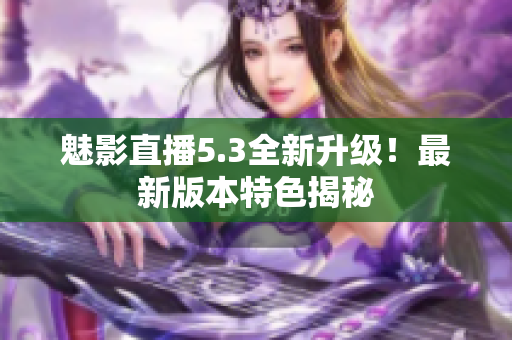 魅影直播5.3全新升级！最新版本特色揭秘