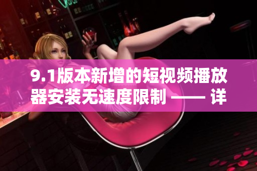 9.1版本新增的短视频播放器安装无速度限制 —— 详细介绍