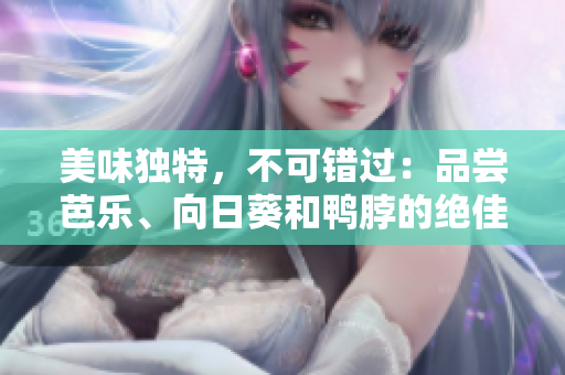 美味独特，不可错过：品尝芭乐、向日葵和鸭脖的绝佳店铺推荐