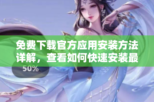 免费下载官方应用安装方法详解，查看如何快速安装最新版本软件