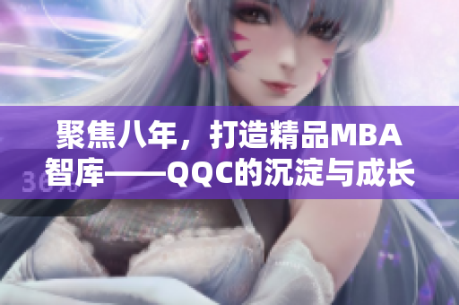聚焦八年，打造精品MBA智库——QQC的沉淀与成长