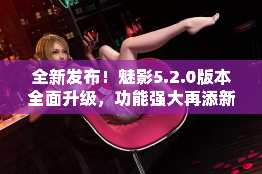 全新发布！魅影5.2.0版本全面升级，功能强大再添新特性