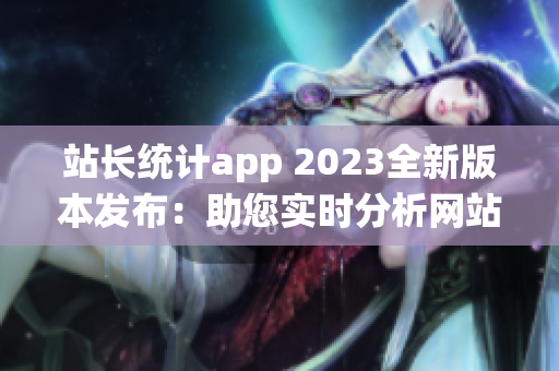 站长统计app 2023全新版本发布：助您实时分析网站数据的利器