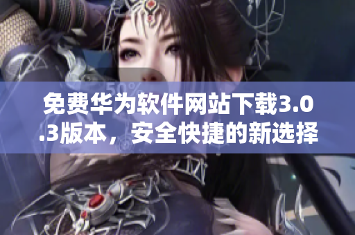免费华为软件网站下载3.0.3版本，安全快捷的新选择
