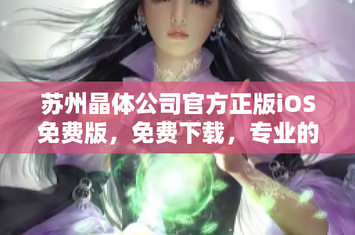 苏州晶体公司官方正版iOS免费版，免费下载，专业的晶体应用程序