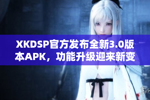 XKDSP官方发布全新3.0版本APK，功能升级迎来新变革