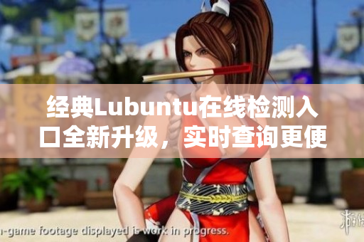 经典Lubuntu在线检测入口全新升级，实时查询更便捷