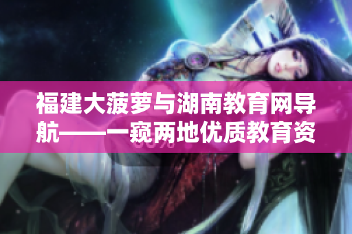 福建大菠萝与湖南教育网导航——一窥两地优质教育资源