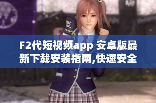 F2代短视频app 安卓版最新下载安装指南,快速安全简易操作