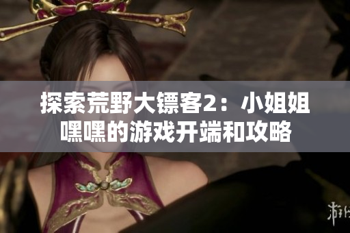探索荒野大镖客2：小姐姐嘿嘿的游戏开端和攻略