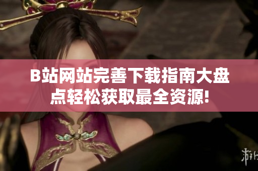 B站网站完善下载指南大盘点轻松获取最全资源!