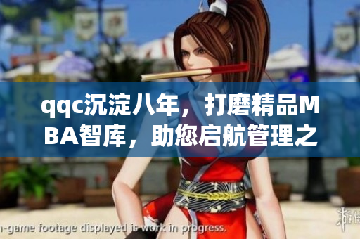 qqc沉淀八年，打磨精品MBA智库，助您启航管理之路