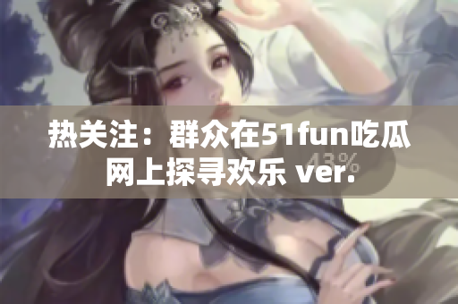 热关注：群众在51fun吃瓜网上探寻欢乐 ver.