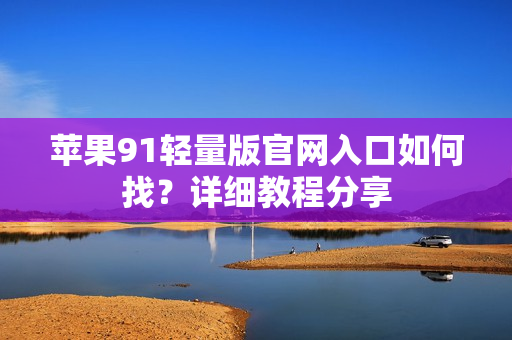 苹果91轻量版官网入口如何找？详细教程分享