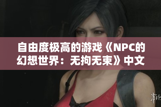 自由度极高的游戏《NPC的幻想世界：无拘无束》中文版火热上线!