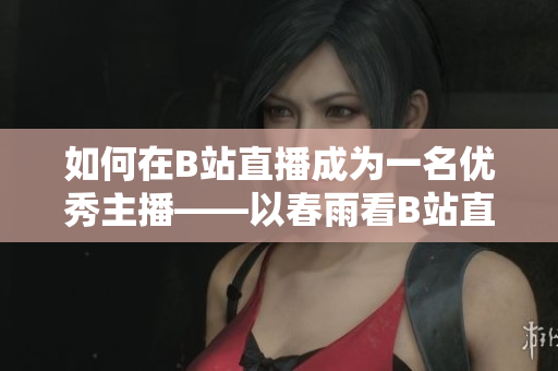 如何在B站直播成为一名优秀主播——以春雨看B站直播为例